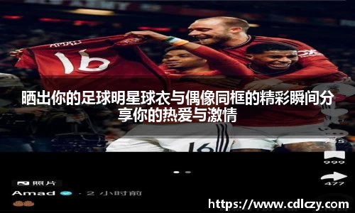 晒出你的足球明星球衣与偶像同框的精彩瞬间分享你的热爱与激情