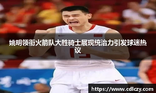 姚明领衔火箭队大胜骑士展现统治力引发球迷热议