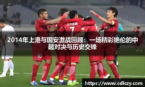 2014年上港与国安激战回顾：一场精彩绝伦的中超对决与历史交锋