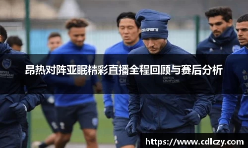 昂热对阵亚眠精彩直播全程回顾与赛后分析