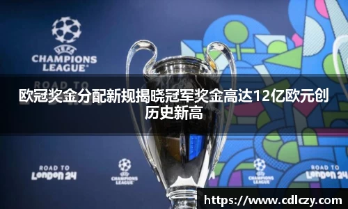 欧冠奖金分配新规揭晓冠军奖金高达12亿欧元创历史新高